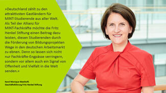 Statement von Karol Monique Westhoff (Fritz Henkel Stiftung): "Als Teil der Allianz für MINT-Fachkräfte möchte die Fritz Henkel Stiftung einen Beitrag dazu leisten, diesen Studierenden durch die Förderung von Bildungsprojekten Wege in den deutschen Arbeitsmarkt zu ebnen."